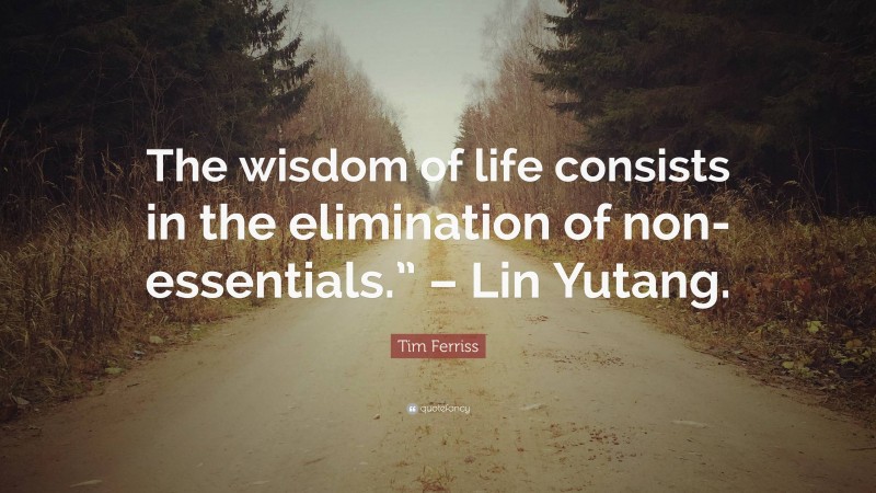 Tim Ferriss Quote: “The wisdom of life consists in the elimination of non-essentials.” – Lin Yutang.”