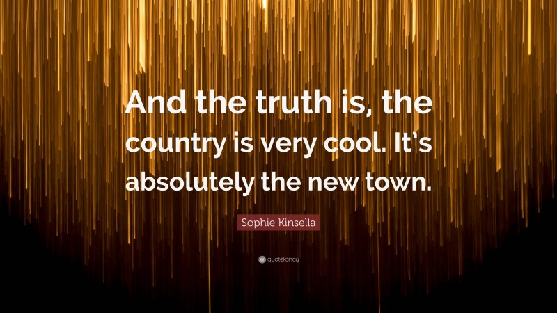 Sophie Kinsella Quote: “And the truth is, the country is very cool. It’s absolutely the new town.”