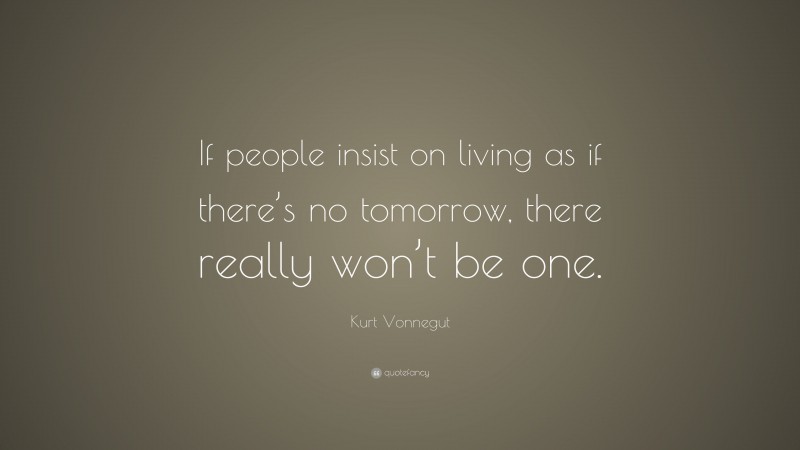 Kurt Vonnegut Quote: “If people insist on living as if there’s no tomorrow, there really won’t be one.”