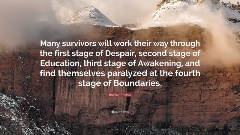 Shannon Thomas Quote: “Many survivors will work their way through the first stage of Despair, second stage of Education, third stage of Awakening, and find themselves paralyzed at the fourth stage of Boundaries.”
