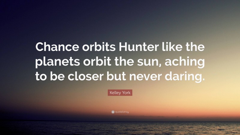 Kelley York Quote: “Chance orbits Hunter like the planets orbit the sun, aching to be closer but never daring.”