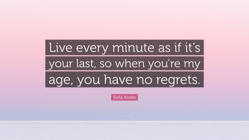 Bella Andre Quote: “Live every minute as if it’s your last, so when you’re my age, you have no regrets.”