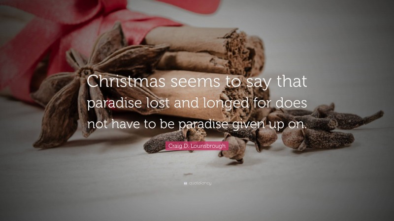Craig D. Lounsbrough Quote: “Christmas seems to say that paradise lost and longed for does not have to be paradise given up on.”