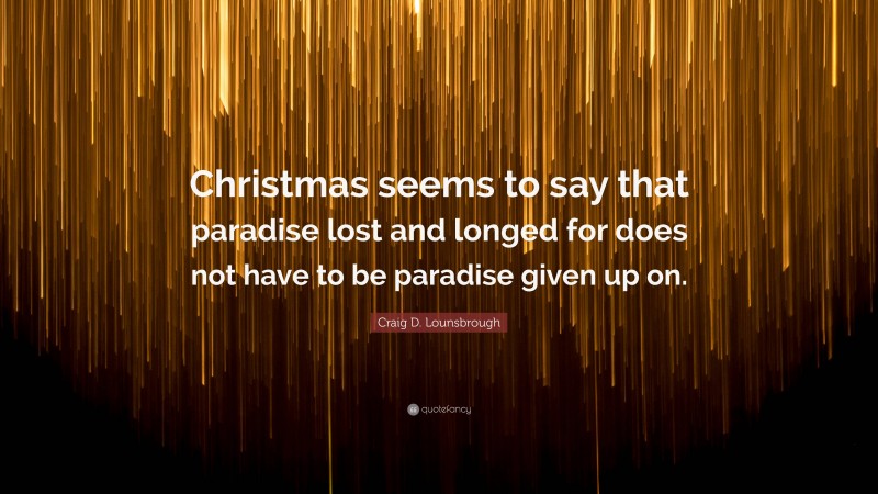 Craig D. Lounsbrough Quote: “Christmas seems to say that paradise lost and longed for does not have to be paradise given up on.”