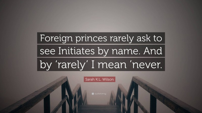 Sarah K.L. Wilson Quote: “Foreign princes rarely ask to see Initiates by name. And by ‘rarely’ I mean ’never.”