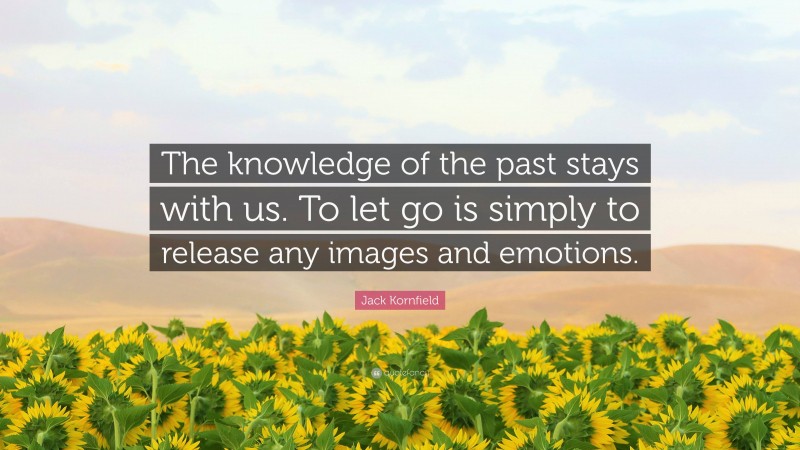 Jack Kornfield Quote: “The knowledge of the past stays with us. To let go is simply to release any images and emotions.”