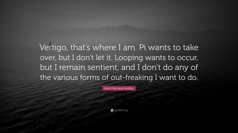 Maria Dahvana Headley Quote: “Vertigo, that’s where I am. Pi wants to take over, but I don’t let it. Looping wants to occur, but I remain sentient, and I don’t do any of the various forms of out-freaking I want to do.”