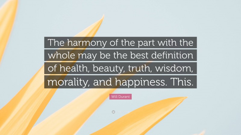 Will Durant Quote: “The harmony of the part with the whole may be the best definition of health, beauty, truth, wisdom, morality, and happiness. This.”