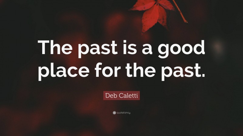Deb Caletti Quote: “The past is a good place for the past.”