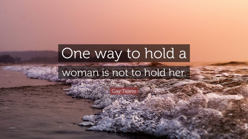 Gay Talese Quote: “One way to hold a woman is not to hold her.”