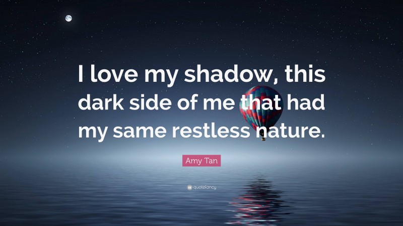 Amy Tan Quote: “I love my shadow, this dark side of me that had my same restless nature.”