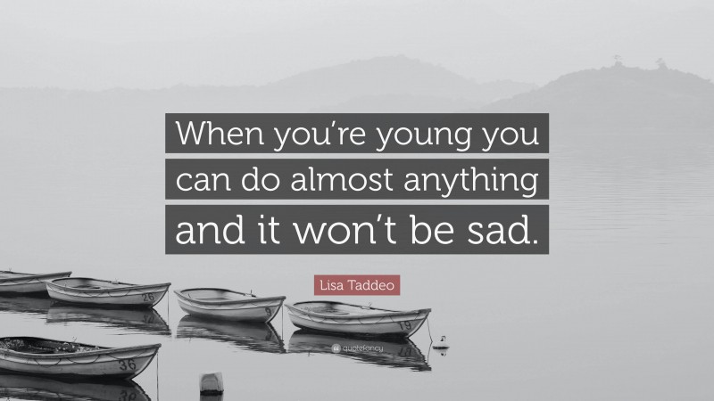 Lisa Taddeo Quote: “When you’re young you can do almost anything and it won’t be sad.”