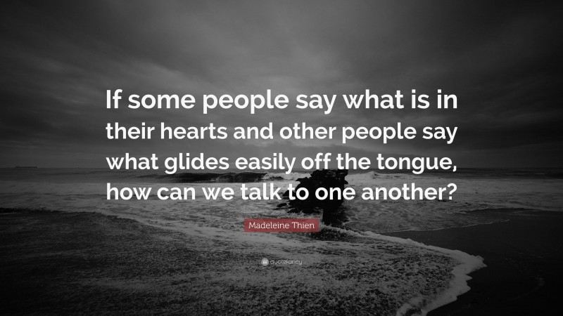 Madeleine Thien Quote: “If some people say what is in their hearts and other people say what glides easily off the tongue, how can we talk to one another?”