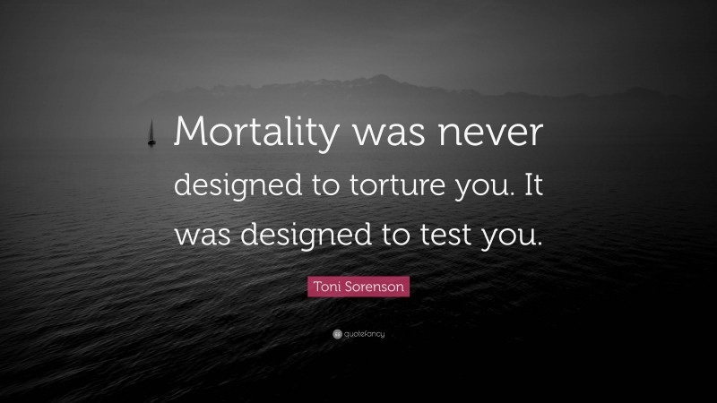 Toni Sorenson Quote: “Mortality was never designed to torture you. It was designed to test you.”