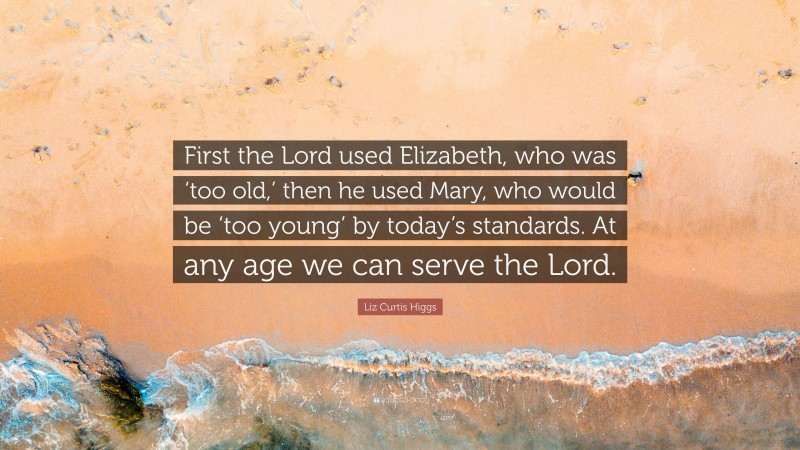 Liz Curtis Higgs Quote: “First the Lord used Elizabeth, who was ‘too old,’ then he used Mary, who would be ‘too young’ by today’s standards. At any age we can serve the Lord.”