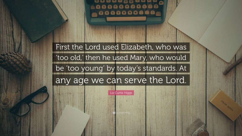 Liz Curtis Higgs Quote: “First the Lord used Elizabeth, who was ‘too old,’ then he used Mary, who would be ‘too young’ by today’s standards. At any age we can serve the Lord.”