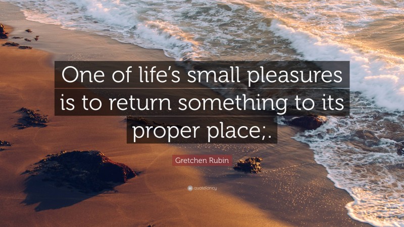 Gretchen Rubin Quote: “One of life’s small pleasures is to return something to its proper place;.”