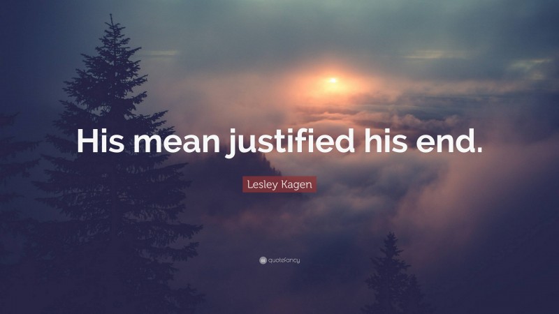 Lesley Kagen Quote: “His mean justified his end.”