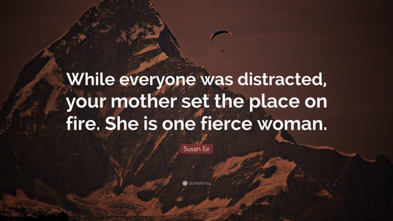 Susan Ee Quote: “While everyone was distracted, your mother set the place on fire. She is one fierce woman.”