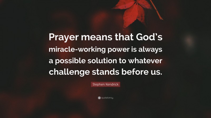 Stephen Kendrick Quote: “Prayer means that God’s miracle-working power is always a possible solution to whatever challenge stands before us.”