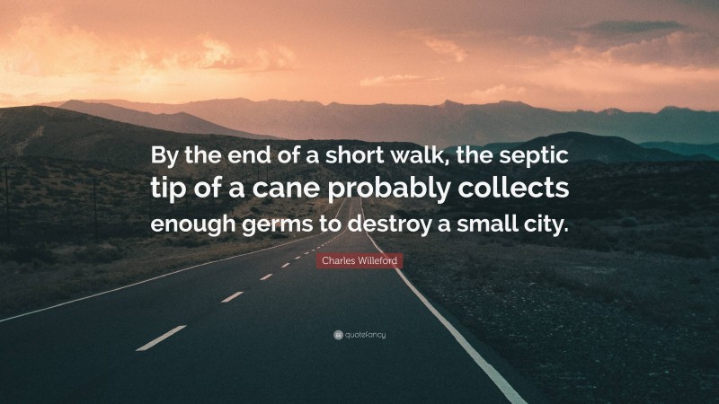 Charles Willeford Quote: “By the end of a short walk, the septic tip of a cane probably collects enough germs to destroy a small city.”