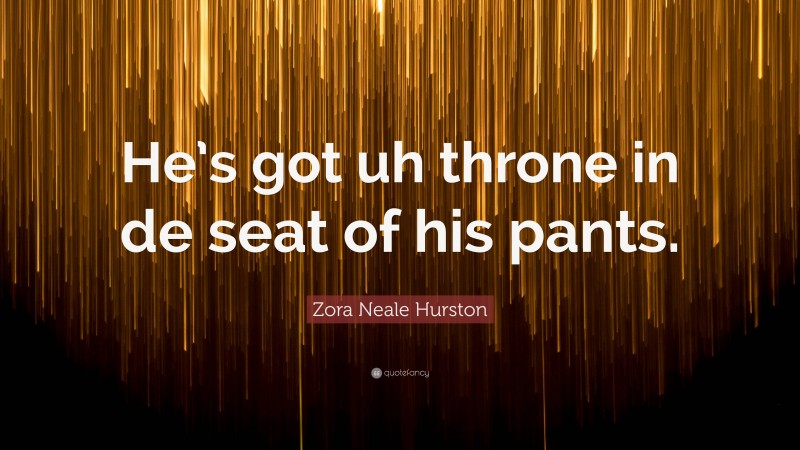 Zora Neale Hurston Quote: “He’s got uh throne in de seat of his pants.”