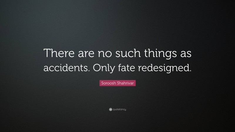 Soroosh Shahrivar Quote: “There are no such things as accidents. Only fate redesigned.”