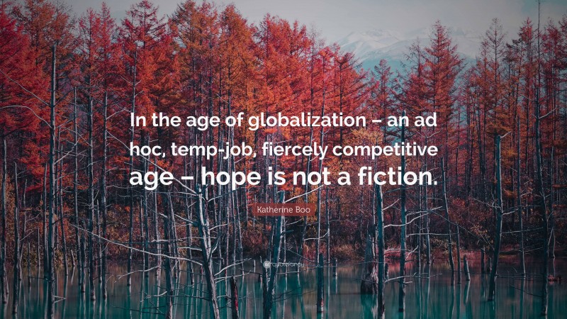 Katherine Boo Quote: “In the age of globalization – an ad hoc, temp-job, fiercely competitive age – hope is not a fiction.”