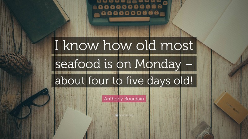 Anthony Bourdain Quote: “I know how old most seafood is on Monday – about four to five days old!”
