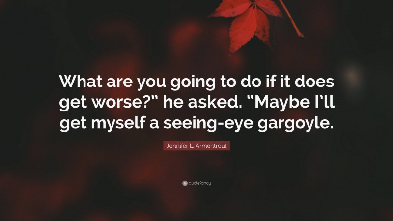 Jennifer L. Armentrout Quote: “What are you going to do if it does get worse?” he asked. “Maybe I’ll get myself a seeing-eye gargoyle.”