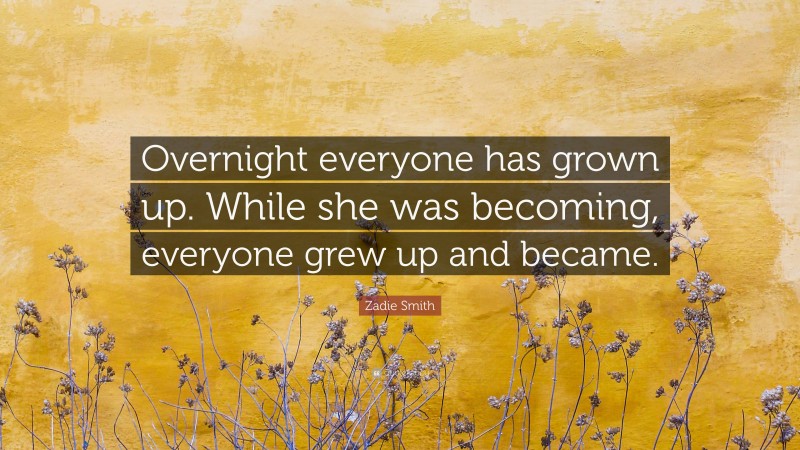 Zadie Smith Quote: “Overnight everyone has grown up. While she was becoming, everyone grew up and became.”