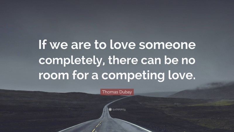 Thomas Dubay Quote: “If we are to love someone completely, there can be no room for a competing love.”