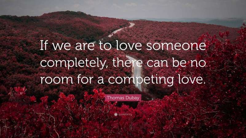 Thomas Dubay Quote: “If we are to love someone completely, there can be no room for a competing love.”