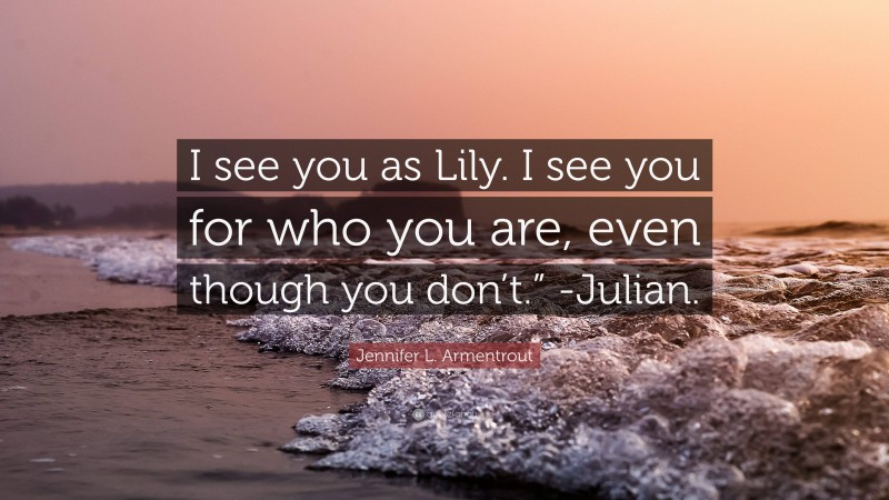 Jennifer L. Armentrout Quote: “I see you as Lily. I see you for who you are, even though you don’t.” -Julian.”