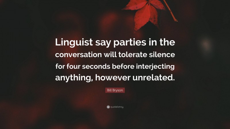 Bill Bryson Quote: “Linguist say parties in the conversation will tolerate silence for four seconds before interjecting anything, however unrelated.”