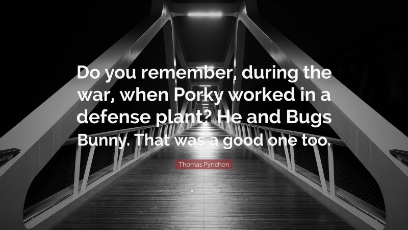 Thomas Pynchon Quote: “Do you remember, during the war, when Porky worked in a defense plant? He and Bugs Bunny. That was a good one too.”