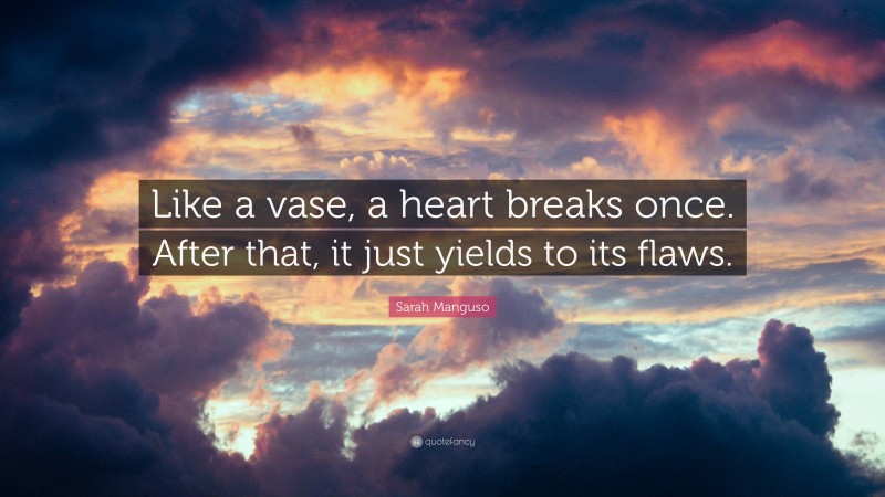 Sarah Manguso Quote: “Like a vase, a heart breaks once. After that, it just yields to its flaws.”