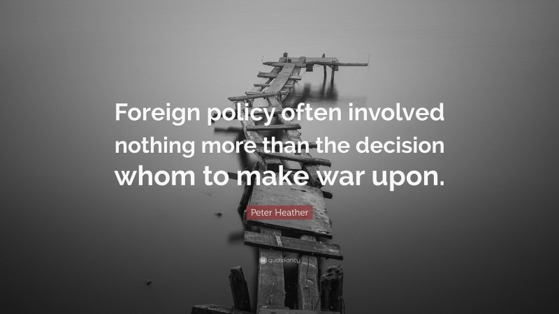 Peter Heather Quote: “Foreign policy often involved nothing more than the decision whom to make war upon.”