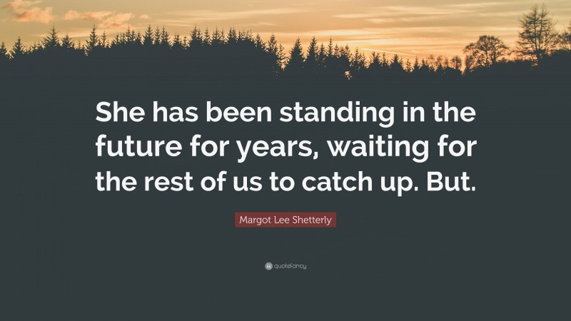 Margot Lee Shetterly Quote: “She has been standing in the future for years, waiting for the rest of us to catch up. But.”