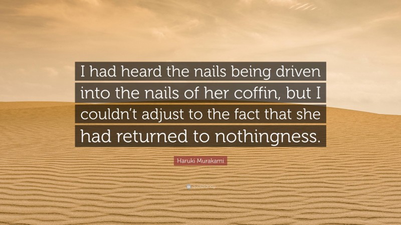 Haruki Murakami Quote: “I had heard the nails being driven into the nails of her coffin, but I couldn’t adjust to the fact that she had returned to nothingness.”
