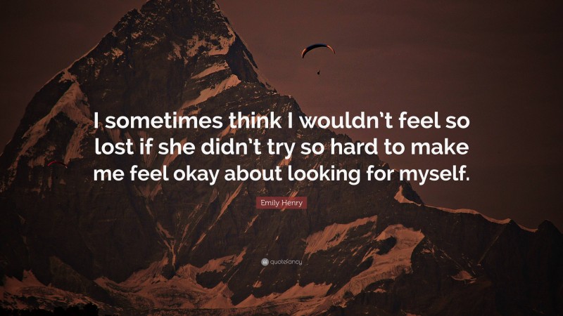 Emily Henry Quote: “I sometimes think I wouldn’t feel so lost if she didn’t try so hard to make me feel okay about looking for myself.”