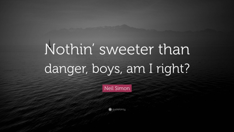 Neil Simon Quote: “Nothin’ sweeter than danger, boys, am I right?”