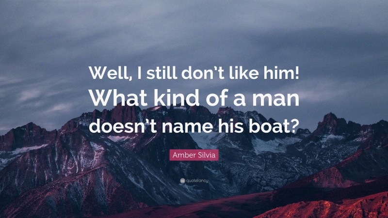 Amber Silvia Quote: “Well, I still don’t like him! What kind of a man doesn’t name his boat?”