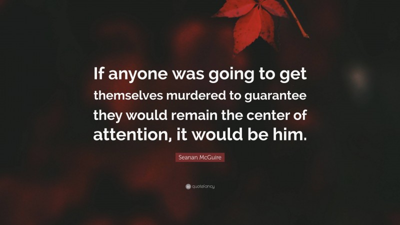 Seanan McGuire Quote: “If anyone was going to get themselves murdered to guarantee they would remain the center of attention, it would be him.”