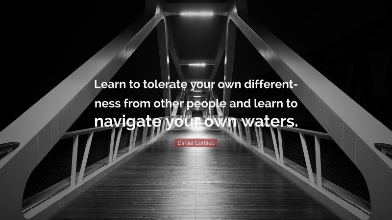 Daniel Gottlieb Quote: “Learn to tolerate your own different-ness from other people and learn to navigate your own waters.”
