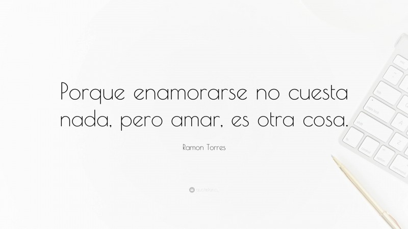 Ramon Torres Quote: “Porque enamorarse no cuesta nada, pero amar, es otra cosa.”