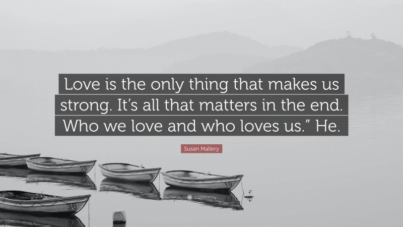 Susan Mallery Quote: “Love is the only thing that makes us strong. It’s all that matters in the end. Who we love and who loves us.” He.”