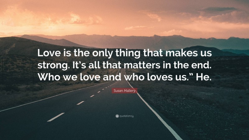 Susan Mallery Quote: “Love is the only thing that makes us strong. It’s all that matters in the end. Who we love and who loves us.” He.”