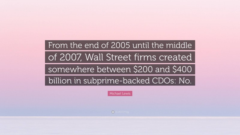 Michael Lewis Quote: “From the end of 2005 until the middle of 2007, Wall Street firms created somewhere between $200 and $400 billion in subprime-backed CDOs: No.”