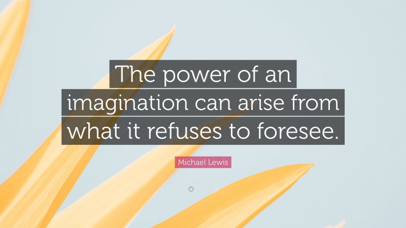 Michael Lewis Quote: “The power of an imagination can arise from what it refuses to foresee.”